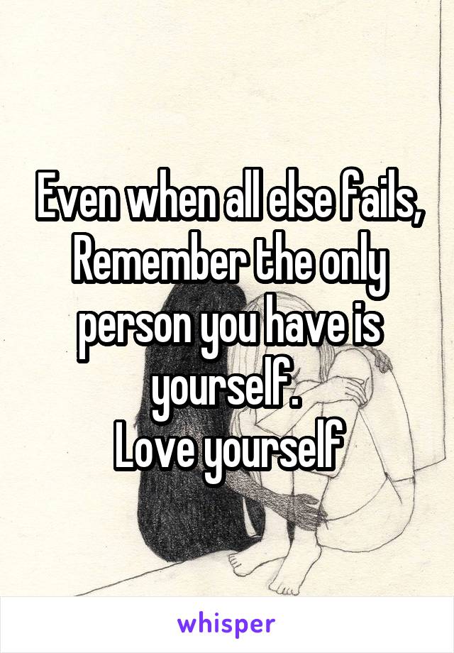 Even when all else fails,
Remember the only person you have is yourself. 
Love yourself