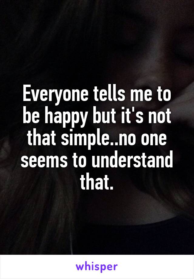 Everyone tells me to be happy but it's not that simple..no one seems to understand that.