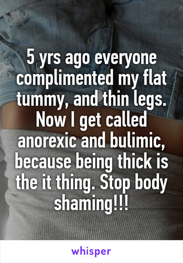 5 yrs ago everyone complimented my flat tummy, and thin legs. Now I get called anorexic and bulimic, because being thick is the it thing. Stop body shaming!!!