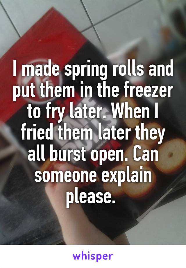 I made spring rolls and put them in the freezer to fry later. When I fried them later they all burst open. Can someone explain please. 