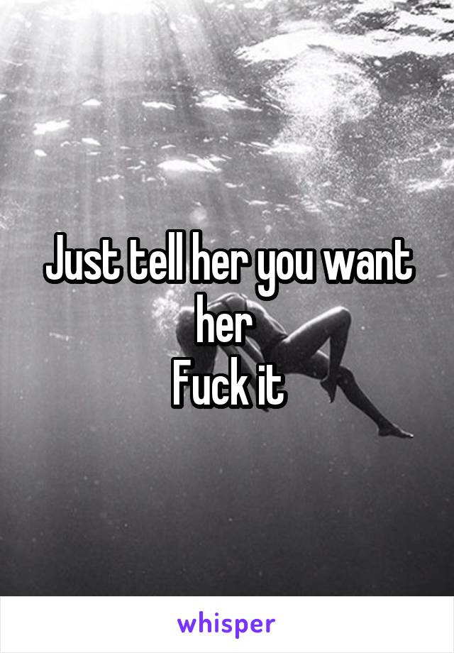 Just tell her you want her 
Fuck it