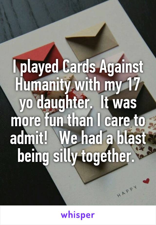 I played Cards Against Humanity with my 17 yo daughter.  It was more fun than I care to admit!   We had a blast being silly together. 