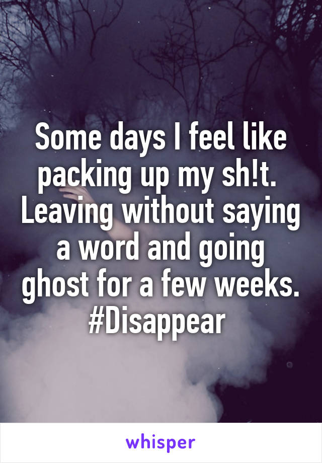 Some days I feel like packing up my sh!t.  Leaving without saying a word and going ghost for a few weeks. #Disappear 