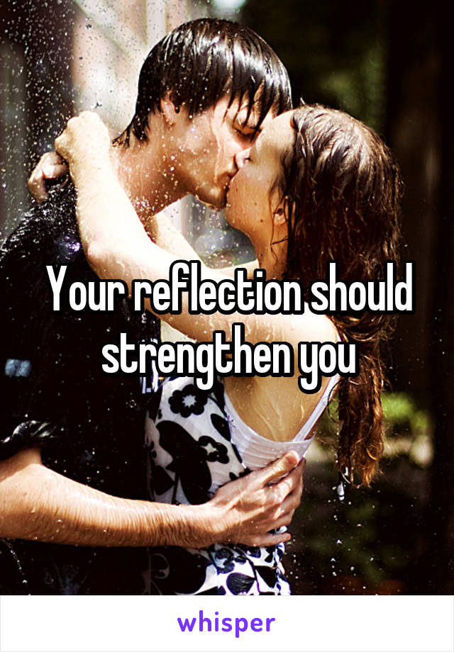 Your reflection should strengthen you