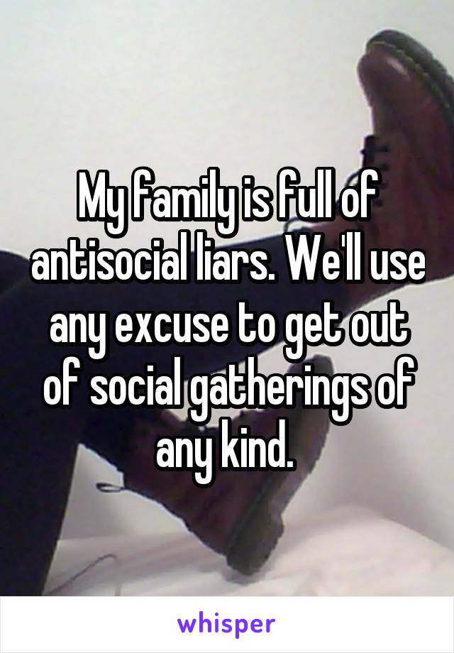 My family is full of antisocial liars. We'll use any excuse to get out of social gatherings of any kind. 