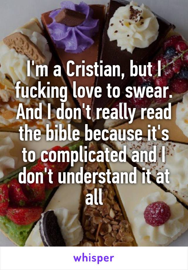 I'm a Cristian, but I fucking love to swear. And I don't really read the bible because it's to complicated and I don't understand it at all