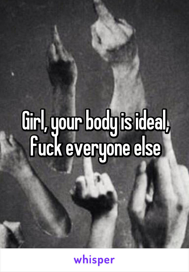 Girl, your body is ideal, fuck everyone else