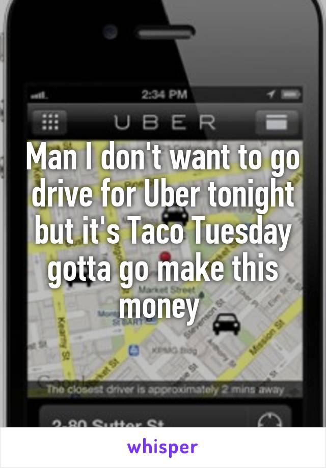 Man I don't want to go drive for Uber tonight but it's Taco Tuesday gotta go make this money 