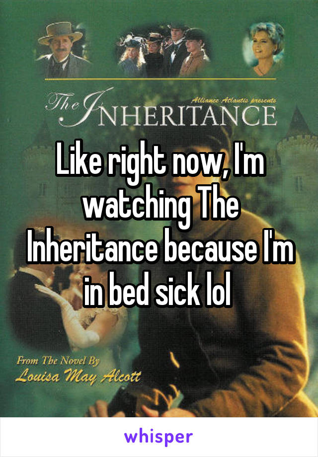 Like right now, I'm watching The Inheritance because I'm in bed sick lol 