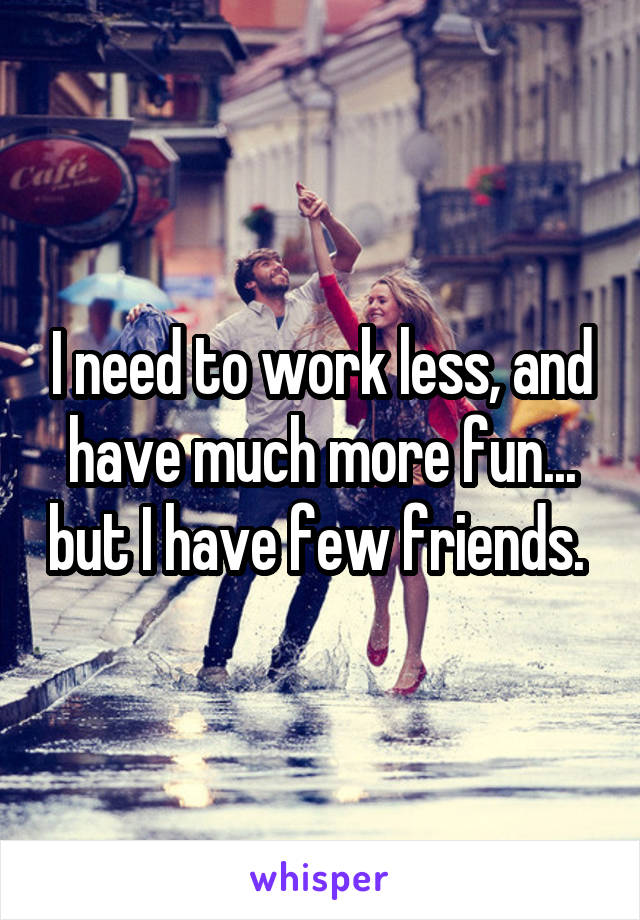 I need to work less, and have much more fun... but I have few friends. 