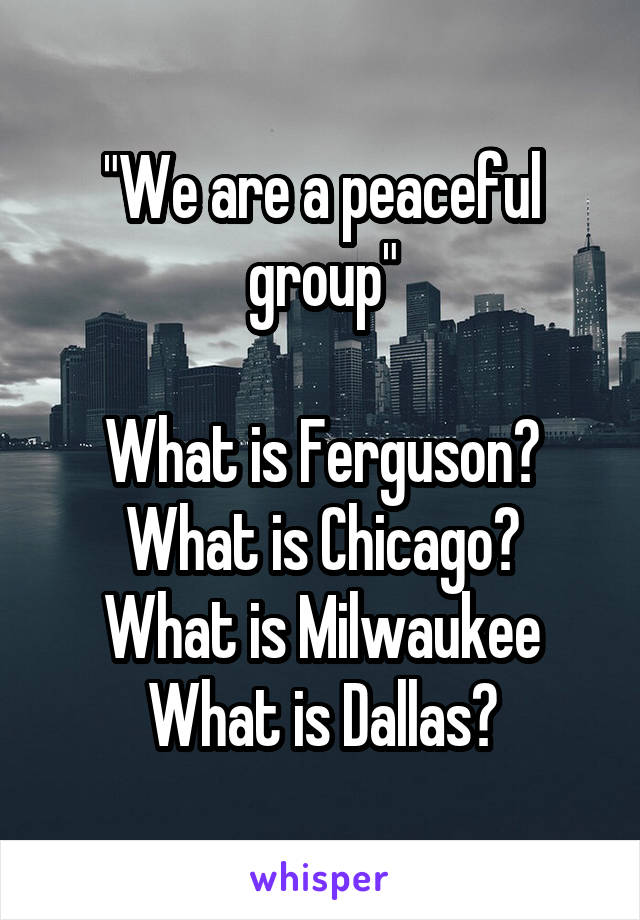 "We are a peaceful group"

What is Ferguson?
What is Chicago?
What is Milwaukee
What is Dallas?