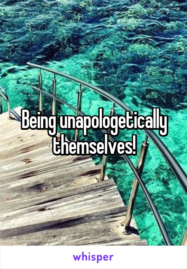 Being unapologetically themselves!