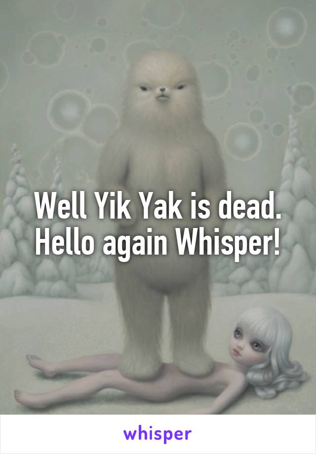 Well Yik Yak is dead. Hello again Whisper!