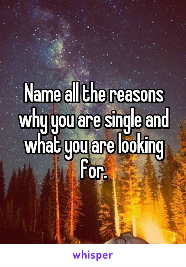 Name all the reasons why you are single and what you are looking for.