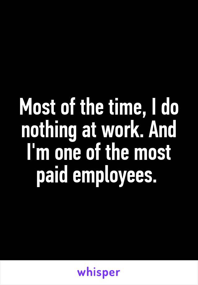 Most of the time, I do nothing at work. And I'm one of the most paid employees. 