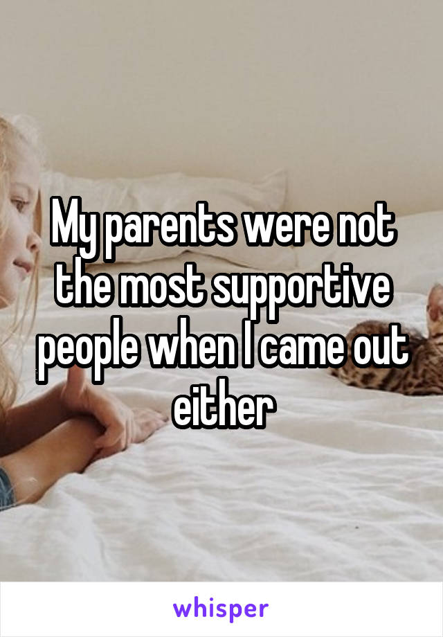 My parents were not the most supportive people when I came out either