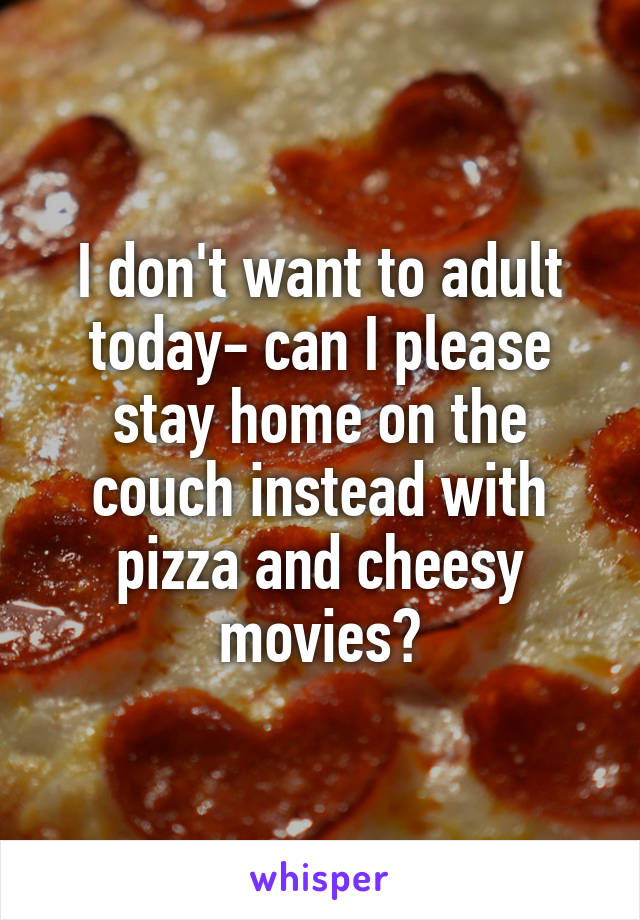 I don't want to adult today- can I please stay home on the couch instead with pizza and cheesy movies?