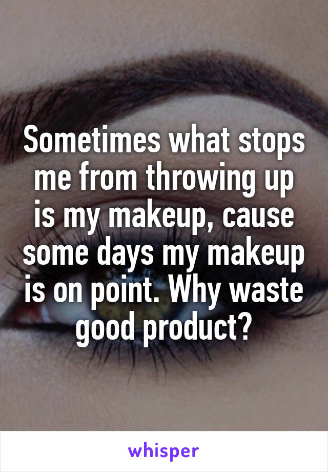 Sometimes what stops me from throwing up is my makeup, cause some days my makeup is on point. Why waste good product?