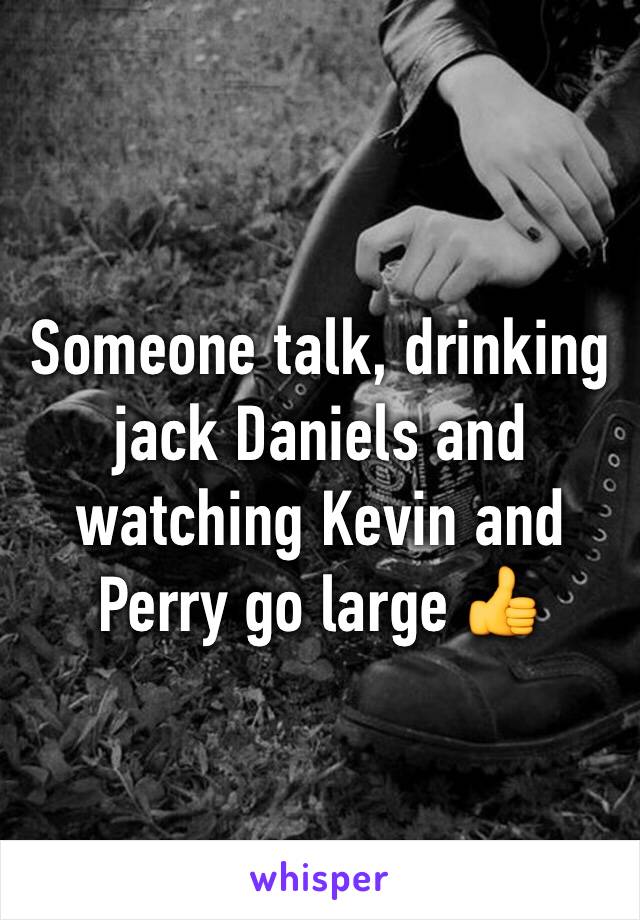 Someone talk, drinking jack Daniels and watching Kevin and Perry go large 👍