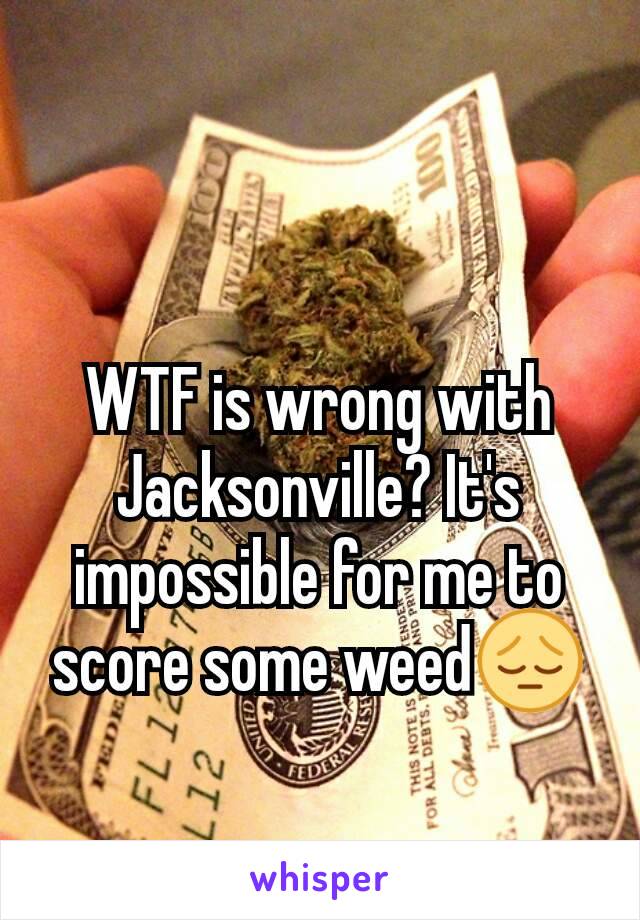 WTF is wrong with Jacksonville? It's impossible for me to score some weed😔