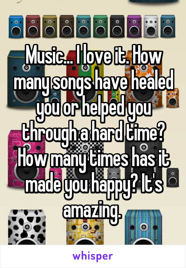 Music... I love it. How many songs have healed you or helped you through a hard time? How many times has it made you happy? It's amazing. 