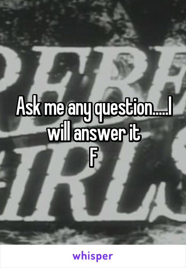 Ask me any question.....I will answer it
F