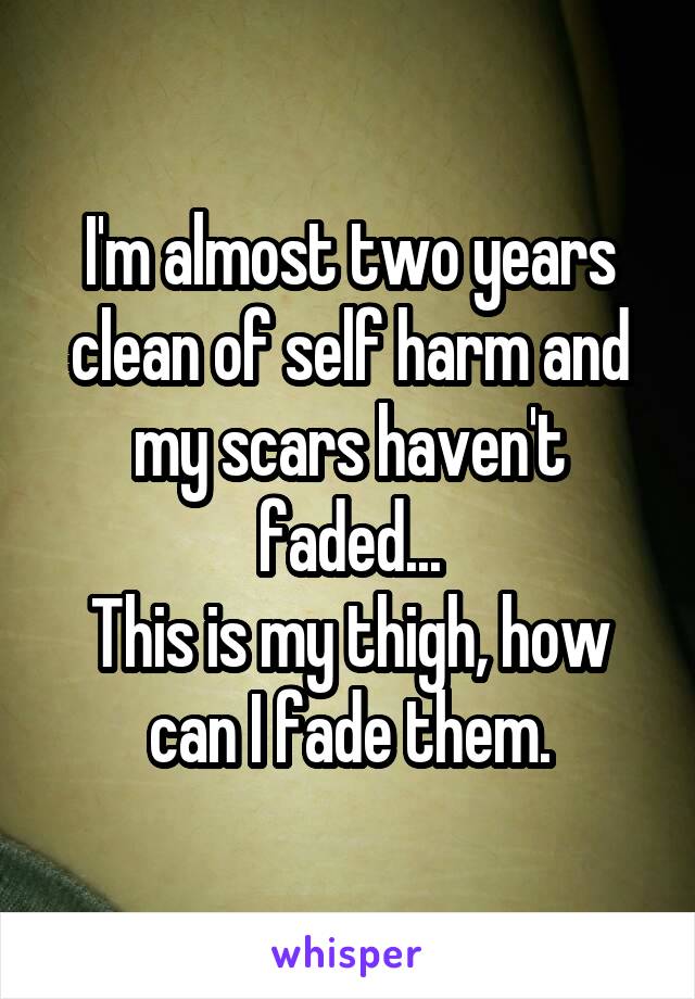 I'm almost two years clean of self harm and my scars haven't faded...
This is my thigh, how can I fade them.