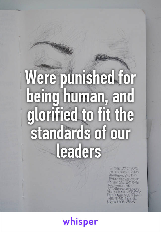 Were punished for being human, and glorified to fit the standards of our leaders 