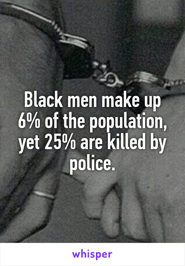 Black men make up 6% of the population, yet 25% are killed by police.