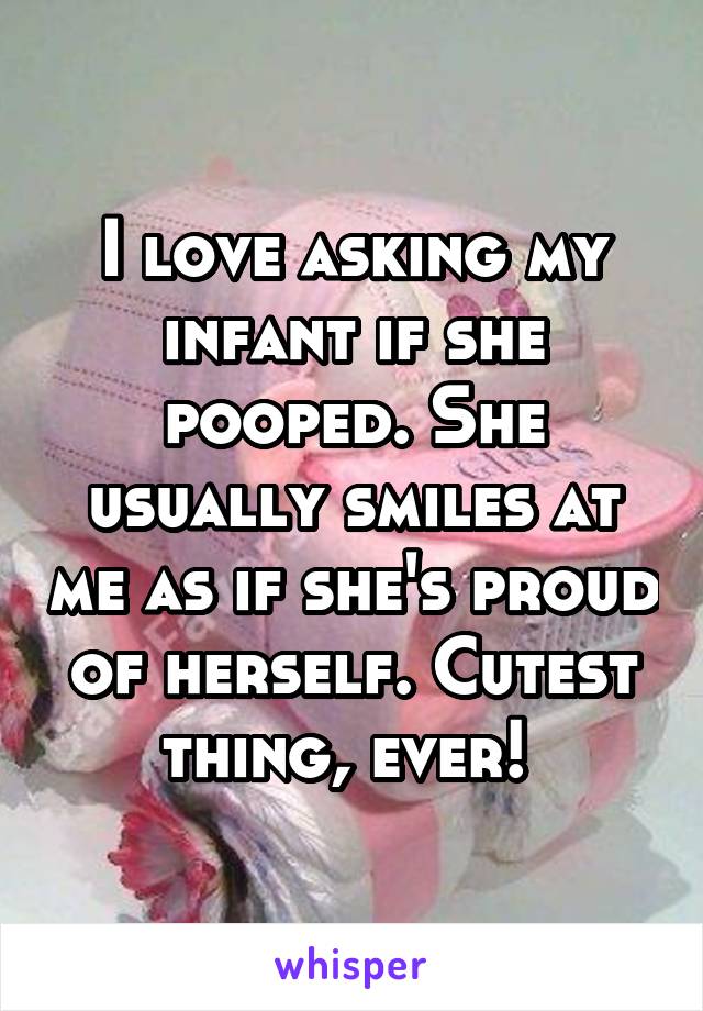 I love asking my infant if she pooped. She usually smiles at me as if she's proud of herself. Cutest thing, ever! 