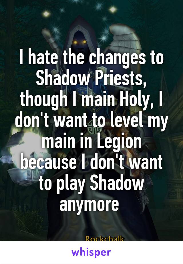 I hate the changes to Shadow Priests, though I main Holy, I don't want to level my main in Legion because I don't want to play Shadow anymore 