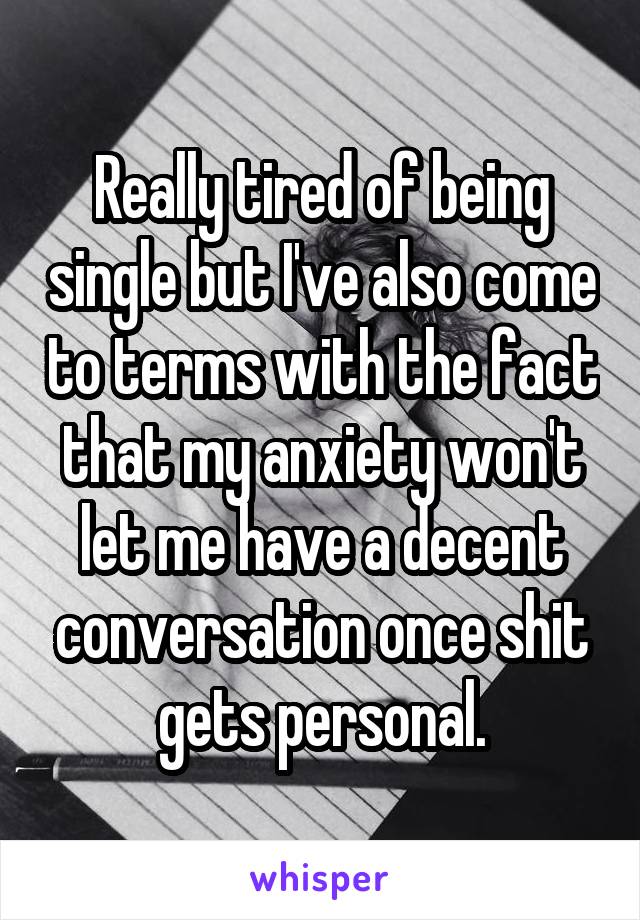 Really tired of being single but I've also come to terms with the fact that my anxiety won't let me have a decent conversation once shit gets personal.