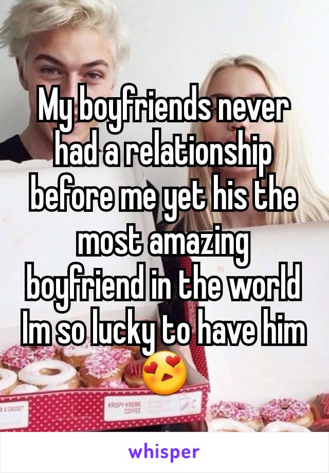 My boyfriends never had a relationship before me yet his the most amazing boyfriend in the world Im so lucky to have him 😍