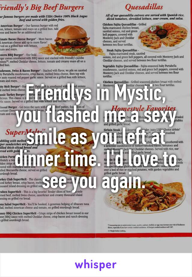 Friendlys in Mystic, you flashed me a sexy smile as you left at dinner time. I'd love to see you again. 