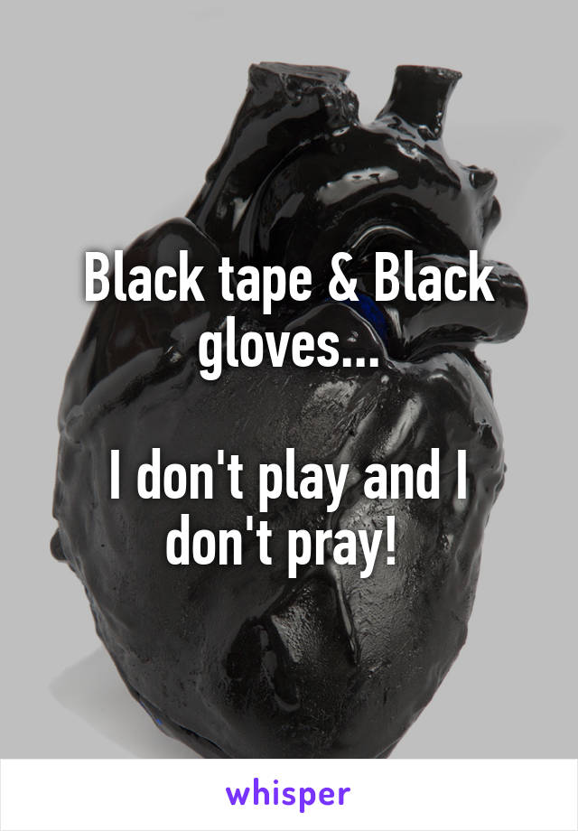 Black tape & Black gloves...

I don't play and I don't pray! 