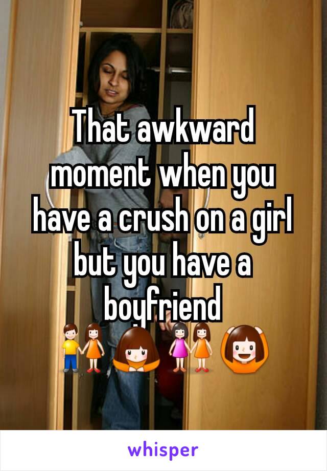 That awkward moment when you have a crush on a girl but you have a boyfriend
👫🙇👭🙆