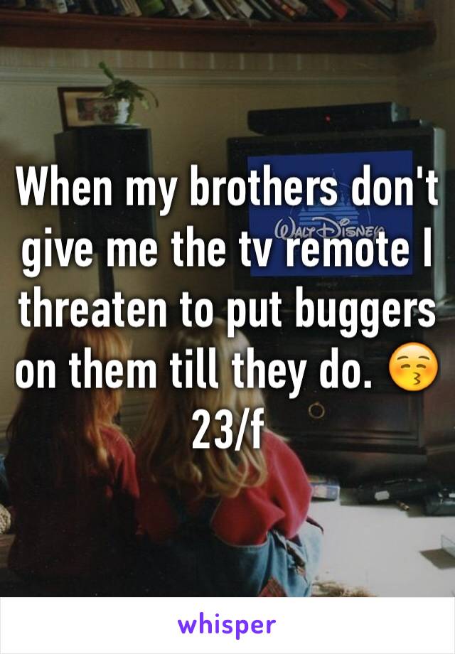 When my brothers don't give me the tv remote I threaten to put buggers on them till they do. 😚
23/f