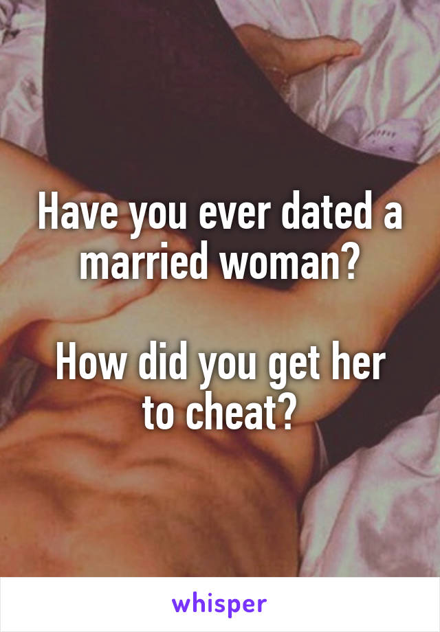 Have you ever dated a married woman?

How did you get her to cheat?