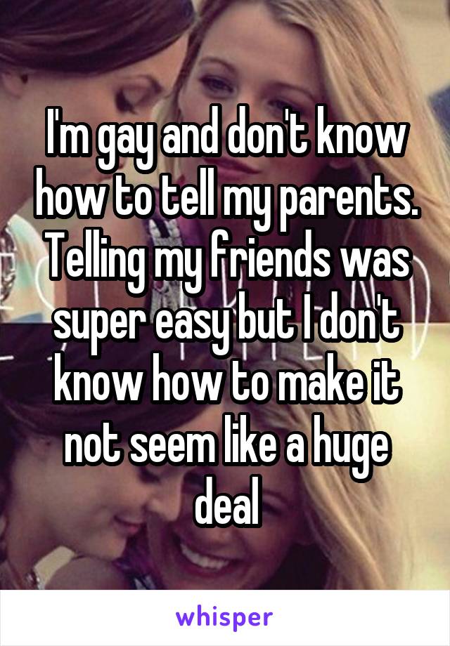 I'm gay and don't know how to tell my parents. Telling my friends was super easy but I don't know how to make it not seem like a huge deal