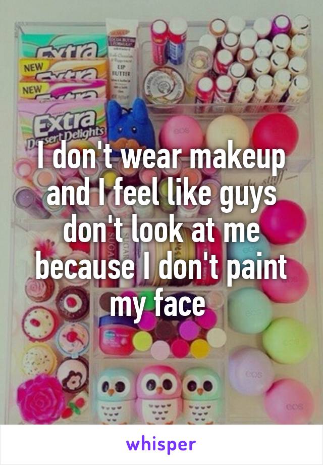 I don't wear makeup and I feel like guys don't look at me because I don't paint my face 