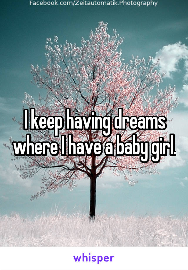 I keep having dreams where I have a baby girl.