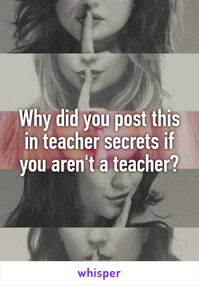 Why did you post this in teacher secrets if you aren't a teacher?