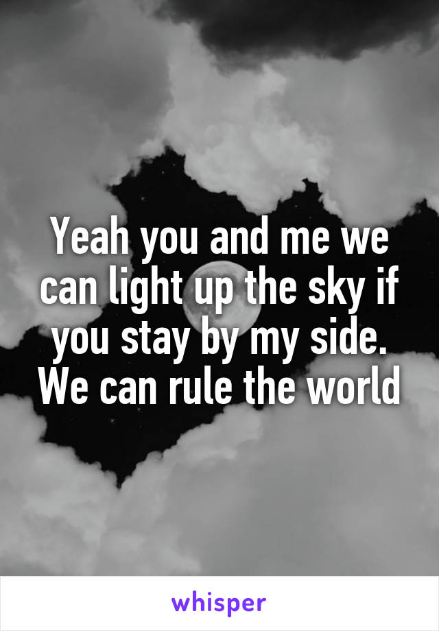 Yeah you and me we can light up the sky if you stay by my side. We can rule the world