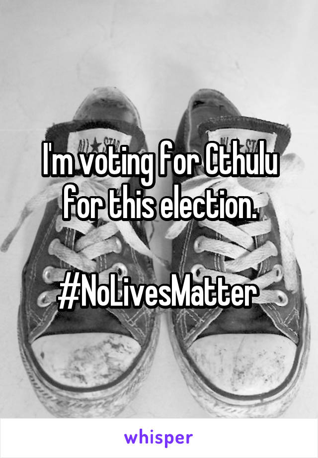 I'm voting for Cthulu for this election.

#NoLivesMatter 