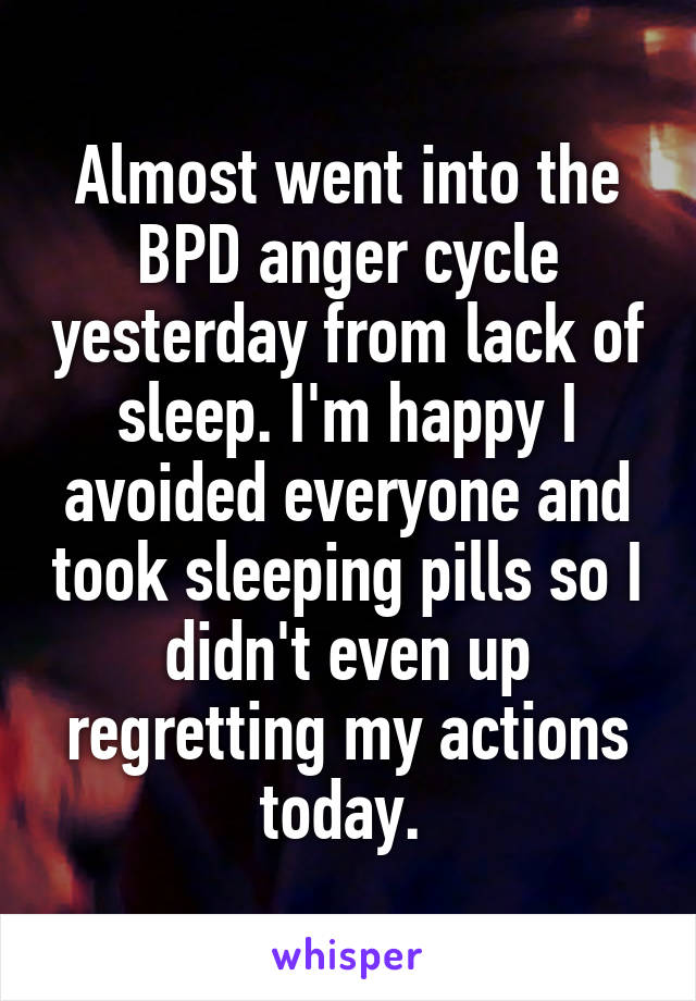 Almost went into the BPD anger cycle yesterday from lack of sleep. I'm happy I avoided everyone and took sleeping pills so I didn't even up regretting my actions today. 