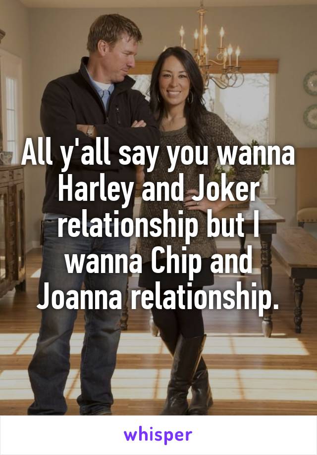 All y'all say you wanna Harley and Joker relationship but I wanna Chip and Joanna relationship.