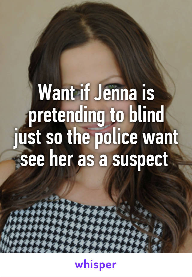 Want if Jenna is pretending to blind just so the police want see her as a suspect 
