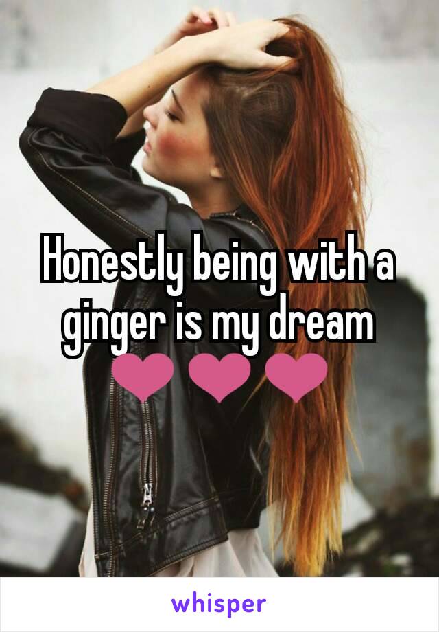 Honestly being with a ginger is my dream ❤❤❤