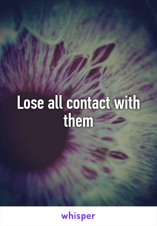 Lose all contact with them