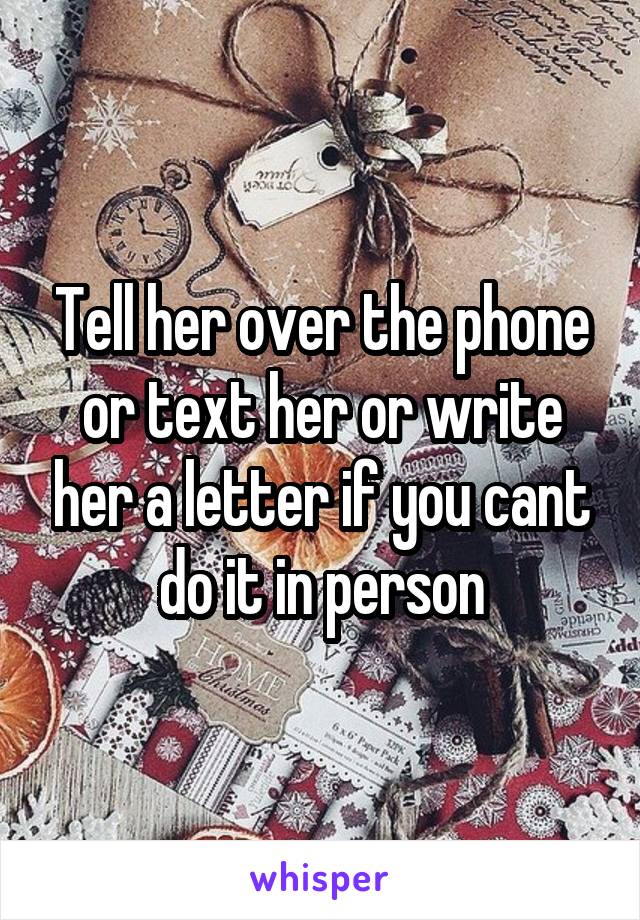 Tell her over the phone or text her or write her a letter if you cant do it in person